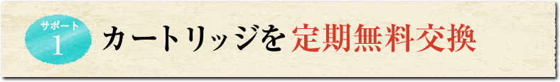 サポート1 カートリッジを定期無料交換