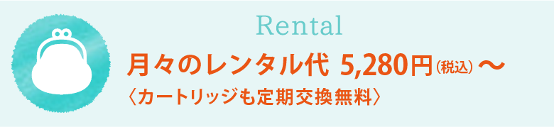 Rental 月々のレンタル代 5,280円（税込）〜〈カートリッジも定期無料交換〉