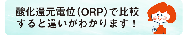 酸化還元 電位（ORP）で比較すると違いがわかります！