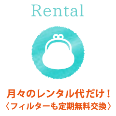 Rental 月々のレンタル代だけ！＜フィルターも定期無料交換＞